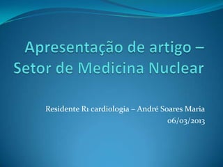 Residente R1 cardiologia – André Soares Maria
                                   06/03/2013
 