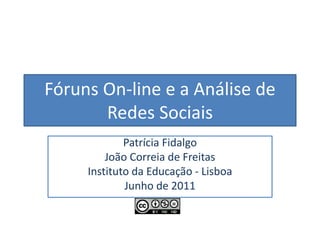 Fóruns On-line e a Análise de
Redes Sociais
Patrícia Fidalgo
João Correia de Freitas
Instituto da Educação - Lisboa
Junho de 2011
 