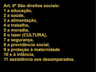 Art. 6º São direitos sociais: 
1 a educação, 
2 a saúde, 
3 a alimentação, 
4 o trabalho, 
5 a moradia, 
6 o lazer (CULTUR...