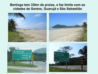 Bertioga tem 33km de praias, e faz limite com as cidades de Santos, Guarujá e São Sebastião