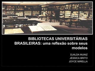 BIBLIOTECAS UNIVERSITÁRIAS 
BRASILEIRAS: uma reflexão sobre seus 
modelos 
DJALDA MUNIZ 
JÉSSICA BRITO 
JOYCE MIRELLA 
 