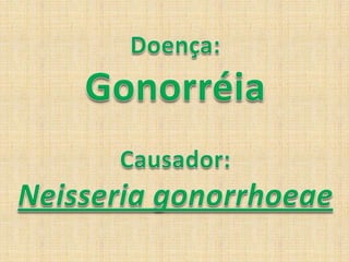 Doença:GonorréiaCausador:Neisseriagonorrhoeae