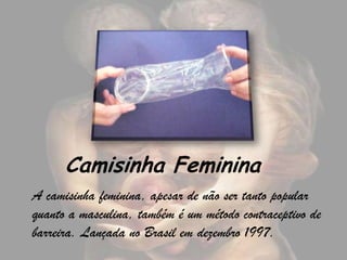 Camisinha Feminina
A camisinha feminina, apesar de não ser tanto popular
quanto a masculina, também é um método contraceptivo de
barreira. Lançada no Brasil em dezembro 1997.
 