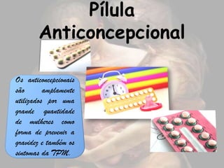 Pílula
       Anticoncepcional

Os anticoncepcionais
são       amplamente
utilizados por uma
grande quantidade
de mulheres como
forma de prevenir a
gravidez e também os
sintomas da TPM.
 