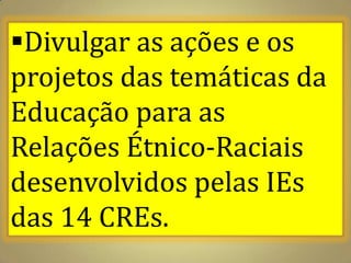 Divulgar as ações e os
projetos das temáticas da
Educação para as
Relações Étnico-Raciais
desenvolvidos pelas IEs
das 14 CREs.
 