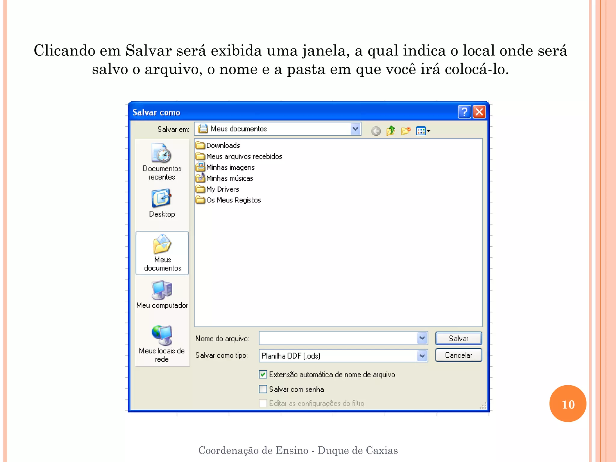 Clicando em Salvar será exibida uma janela, a qual indica o local onde será
        salvo o arquivo, o nome e a pasta em que você irá colocá-lo.




                                                                          10


                       Coordenação de Ensino - Duque de Caxias
 