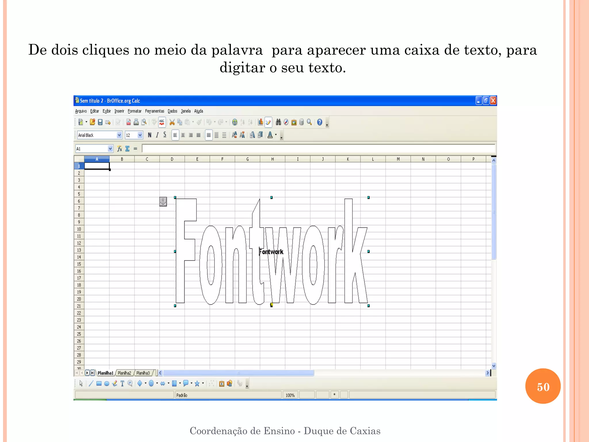 De dois cliques no meio da palavra para aparecer uma caixa de texto, para
                            digitar o seu texto.




                                                                        50


                       Coordenação de Ensino - Duque de Caxias
 