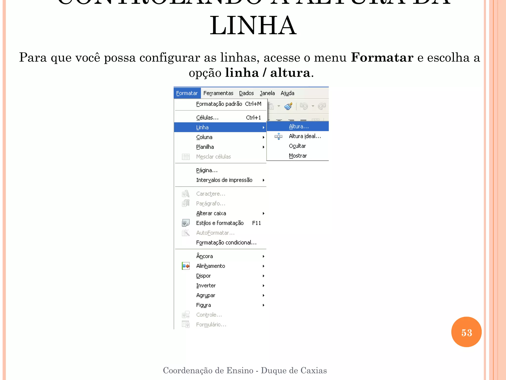 CONTROLANDO A ALTURA DA
              LINHA
Para que você possa configurar as linhas, acesse o menu Formatar e escolha a
                            opção linha / altura.




                                                                        53


                       Coordenação de Ensino - Duque de Caxias
 