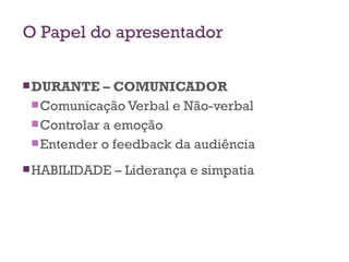 O Papel do apresentador DURANTE – COMUNICADOR Comunicação Verbal e Não-verbal Controlar a emoção Entender o feedback da audiência HABILIDADE – Liderança e simpatia 