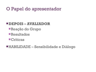 O Papel do apresentador DEPOIS – AVALIADOR Reação do Grupo Resultados Críticas HABILIDADE – Sensibilidade e Diálogo 