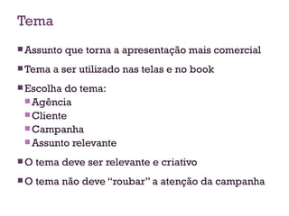 Tema Assunto que torna a apresentação mais comercial Tema a ser utilizado nas telas e no book Escolha do tema: Agência Cliente Campanha Assunto relevante O tema deve ser relevante e criativo O tema não deve “roubar” a atenção da campanha 