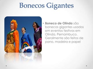Bonecos Gigantes

      • Boneco de Olinda são
        bonecos gigantes usados
        em eventos festivos em
        Olinda, Pernambuco.
        Geralmente são feitos de
        pano, madeira e papel
 