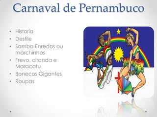 Carnaval de Pernambuco
• Historia
• Desfile
• Samba Enredos ou
  marchinhas
• Frevo, ciranda e
  Maracatu
• Bonecos Gigantes
• Roupas
 