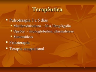 TTeerraappêêuuttiiccaa 
 PPuullssootteerraappiiaa 33 aa 55 ddiiaass 
 MMeettiillpprreeddnniissoolloonnaa –– 2200 aa 3300mmgg//kkgg//ddiiaa 
 OOppççõõeess -- iimmuunnoogglloobbuulliinnaa;; ppllaassmmaaffeerreessee 
 SSiinnttoommááttiiccooss 
 FFiissiiootteerraappiiaa 
 TTeerraappiiaa ooccuuppaacciioonnaall 
 