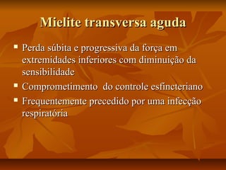 MMiieelliittee ttrraannssvveerrssaa aagguuddaa 
 PPeerrddaa ssúúbbiittaa ee pprrooggrreessssiivvaa ddaa ffoorrççaa eemm 
eexxttrreemmiiddaaddeess iinnffeerriioorreess ccoomm ddiimmiinnuuiiççããoo ddaa 
sseennssiibbiilliiddaaddee 
 CCoommpprroommeettiimmeennttoo ddoo ccoonnttrroollee eessffiinncctteerriiaannoo 
 FFrreeqquueenntteemmeennttee pprreecceeddiiddoo ppoorr uummaa iinnffeeccççããoo 
rreessppiirraattóórriiaa 
 
