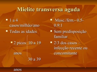 MMiieelliittee ttrraannssvveerrssaa aagguuddaa 
 11 aa 44 
ccaassooss//mmiillhhããoo//aannoo 
 TTooddaass aass iiddaaddeess 
 22 ppiiccooss 1100 aa 1199 
aannooss 
3300 aa 3399 
aannooss 
 MMaasscc..//ffeemm..-- 00..55-- 
00..99::11 
 SSeemm pprreeddiissppoossiiççããoo 
ffaammiilliiaarr 
 22//33 ddooss ccaassooss –– 
iinnffeeccççããoo rreecceennttee oouu 
ccoonnccoommiittaannttee 
 