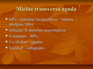 MMiieelliittee ttrraannssvveerrssaa aagguuddaa 
 6600%% -- ssiinnttoommaass iinneessppeeccííffiiccooss –– nnááuusseeaa,, 
mmiiaallggiiaass,, ffeebbrree 
 IInnffeeccççããoo XX ssiinnttoommaass nneeuurroollóóggiiccooss:: 
 44 sseemmaannaass –– 8800%% 
 55 aa 1100 ddiiaass –– aagguuddooss 
 VVaarriiáávveell -- ssuubbaagguuddooss 
 