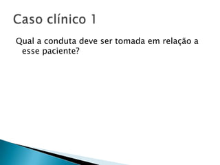 Qual a conduta deve ser tomada em relação a
 esse paciente?
 