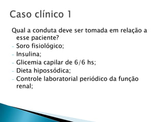Qual a conduta deve ser tomada em relação a
  esse paciente?
- Soro fisiológico;
- Insulina;
- Glicemia capilar de 6/6 hs;
- Dieta hipossódica;
- Controle laboratorial periódico da função
  renal;
 