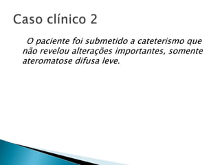 O paciente foi submetido a cateterismo que
não revelou alterações importantes, somente
ateromatose difusa leve.
 