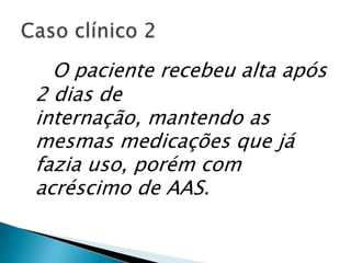 O paciente recebeu alta após
2 dias de
internação, mantendo as
mesmas medicações que já
fazia uso, porém com
acréscimo de AAS.
 