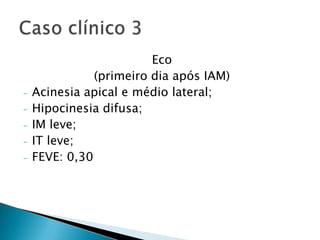 Eco
               (primeiro dia após IAM)
-   Acinesia apical e médio lateral;
-   Hipocinesia difusa;
-   IM leve;
-   IT leve;
-   FEVE: 0,30
 