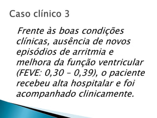 Frente às boas condições
clínicas, ausência de novos
episódios de arritmia e
melhora da função ventricular
(FEVE: 0,30 – 0,39), o paciente
recebeu alta hospitalar e foi
acompanhado clinicamente.
 