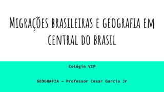 Migrações brasileiras e geografia em
central do brasil
Colégio VIP
GEOGRAFIA – Professor Cesar Garcia Jr
 