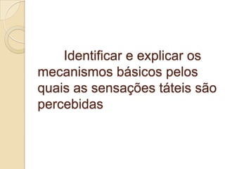 Identificar e explicar os
mecanismos básicos pelos
quais as sensações táteis são
percebidas
 
