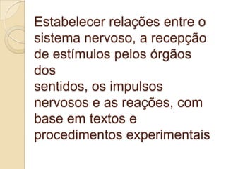 Estabelecer relações entre o
sistema nervoso, a recepção
de estímulos pelos órgãos
dos
sentidos, os impulsos
nervosos e as reações, com
base em textos e
procedimentos experimentais
 