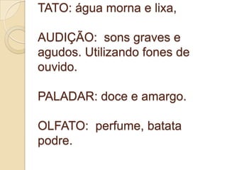 TATO: água morna e lixa,
AUDIÇÃO: sons graves e
agudos. Utilizando fones de
ouvido.
PALADAR: doce e amargo.
OLFATO: perfume, batata
podre.
 