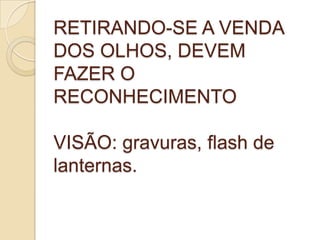 RETIRANDO-SE A VENDA
DOS OLHOS, DEVEM
FAZER O
RECONHECIMENTO
VISÃO: gravuras, flash de
lanternas.
 