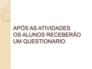 APÓS AS ATIVIDADES
OS ALUNOS RECEBERÃO
UM QUESTIONARIO
 