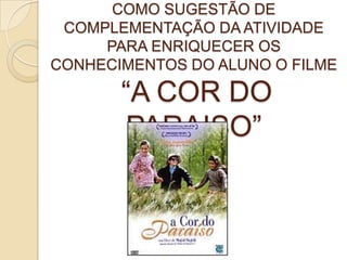 COMO SUGESTÃO DE
COMPLEMENTAÇÃO DA ATIVIDADE
PARA ENRIQUECER OS
CONHECIMENTOS DO ALUNO O FILME
“A COR DO
PARAISO”
 