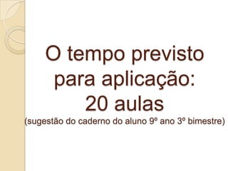 O tempo previsto
para aplicação:
20 aulas
(sugestão do caderno do aluno 9º ano 3º bimestre)
 