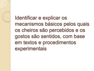 Identificar e explicar os
mecanismos básicos pelos quais
os cheiros são percebidos e os
gostos são sentidos, com base
em textos e procedimentos
experimentais
 