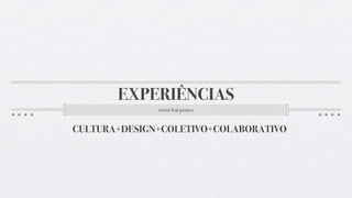 EXPERIÊNCIAS
              victor leal pontes


CULTURA+DESIGN+COLETIVO+COLABORATIVO
 