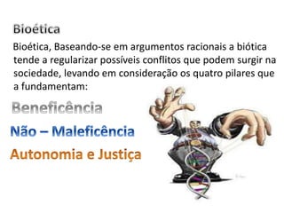 Bioética, Baseando-se em argumentos racionais a biótica
tende a regularizar possíveis conflitos que podem surgir na
sociedade, levando em consideração os quatro pilares que
a fundamentam:
 