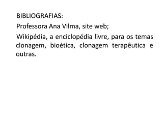 BIBLIOGRAFIAS:
Professora Ana Vilma, site web;
Wikipédia, a enciclopédia livre, para os temas
clonagem, bioética, clonagem terapêutica e
outras.
 