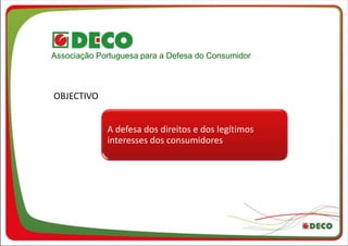 Associação Portuguesa para a Defesa do Consumidor



OBJECTIVO


             A defesa dos direitos e dos legítimos
             interesses dos consumidores
 