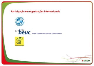 Participação em organizações internacionais




                  Bureau Européen des Unions de Consommateurs
 