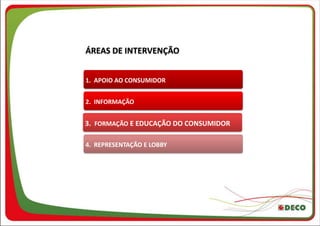 ÁREAS DE INTERVENÇÃO


1. APOIO AO CONSUMIDOR


2. INFORMAÇÃO


3. FORMAÇÃO E EDUCAÇÃO DO CONSUMIDOR

4. REPRESENTAÇÃO E LOBBY
 