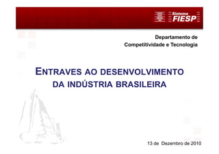 Departamento de
                 Competitividade e Tecnologia




ENTRAVES AO DESENVOLVIMENTO
   DA INDÚSTRIA BRASILEIRA




                         13 de Dezembro de 2010
 