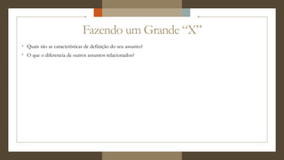 Fazendo um Grande “X”
° Quais são as características de definição do seu assunto?
° O que o diferencia de outros assuntos relacionados?
 