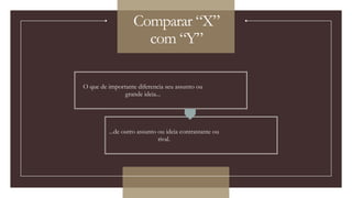 Comparar “X”
com “Y”
O que de importante diferencia seu assunto ou
grande ideia...
...de outro assunto ou ideia contrastante ou
rival.
 