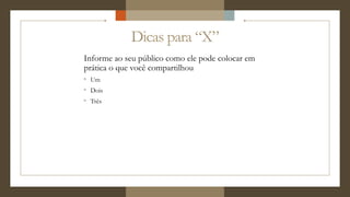 Dicas para “X”
Informe ao seu público como ele pode colocar em
prática o que você compartilhou
° Um
° Dois
° Três
 
