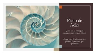 Plano de
Ação
Quais são as principais
vantagens para o seu público?
•
O que você deseja que o seu
público faça com o que
aprendeu?
 