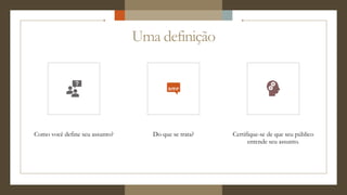 Uma definição
Como você define seu assunto? Do que se trata? Certifique-se de que seu público
entende seu assunto.
 