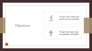 Hipóteses
O que você toma por
certo no seu assunto?
O que você quer que
seu público acredite?
 