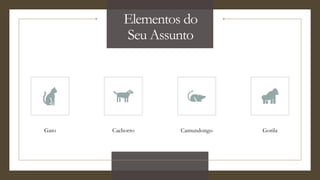 Elementos do
Seu Assunto
Gato Cachorro Camundongo Gorila
 